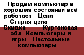 Продам компьютер в хорошем состоянии всё работает › Цена ­ 20 000 › Старая цена ­ 40 000 › Скидка ­ 50 - Курганская обл. Компьютеры и игры » Настольные компьютеры   